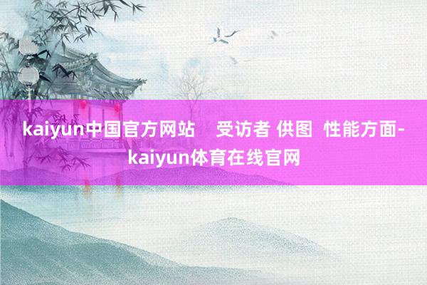 kaiyun中国官方网站    受访者 供图  性能方面-kaiyun体育在线官网