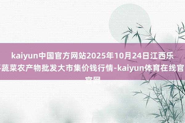 kaiyun中国官方网站2025年10月24日江西乐平蔬菜农产物批发大市集价钱行情-kaiyun体育在线官网