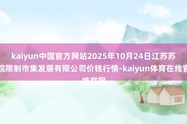 kaiyun中国官方网站2025年10月24日江苏苏浙皖限制市集发展有限公司价钱行情-kaiyun体育在线官网