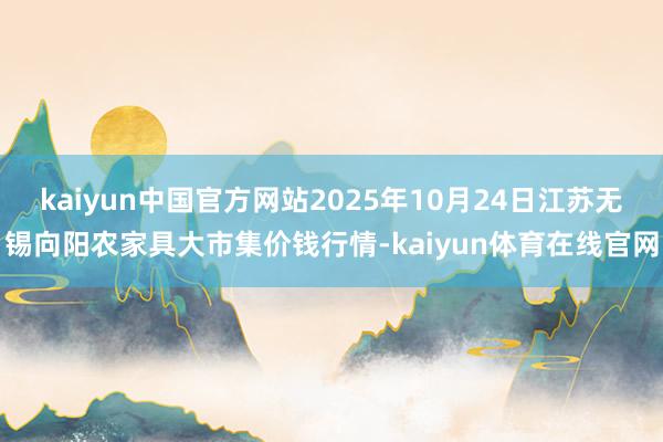 kaiyun中国官方网站2025年10月24日江苏无锡向阳农家具大市集价钱行情-kaiyun体育在线官网
