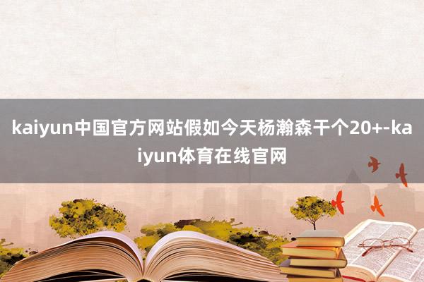 kaiyun中国官方网站假如今天杨瀚森干个20+-kaiyun体育在线官网