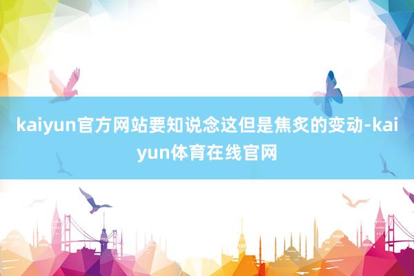 kaiyun官方网站要知说念这但是焦炙的变动-kaiyun体育在线官网