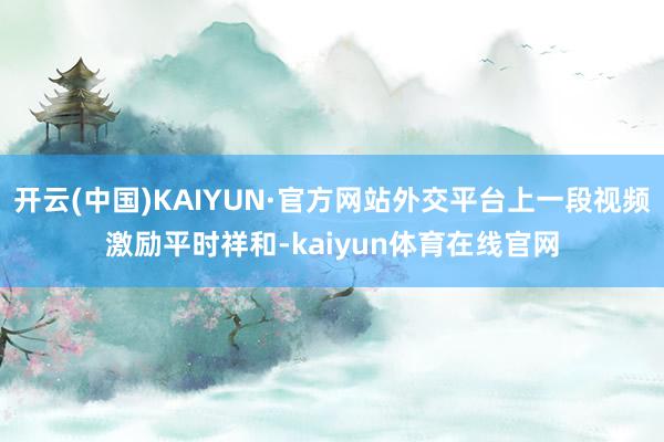 开云(中国)KAIYUN·官方网站外交平台上一段视频激励平时祥和-kaiyun体育在线官网