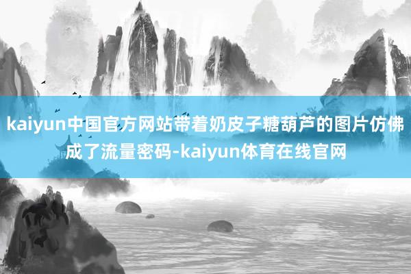 kaiyun中国官方网站带着奶皮子糖葫芦的图片仿佛成了流量密码-kaiyun体育在线官网