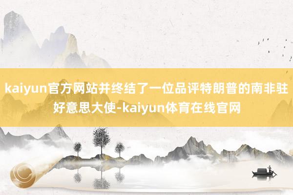 kaiyun官方网站并终结了一位品评特朗普的南非驻好意思大使-kaiyun体育在线官网