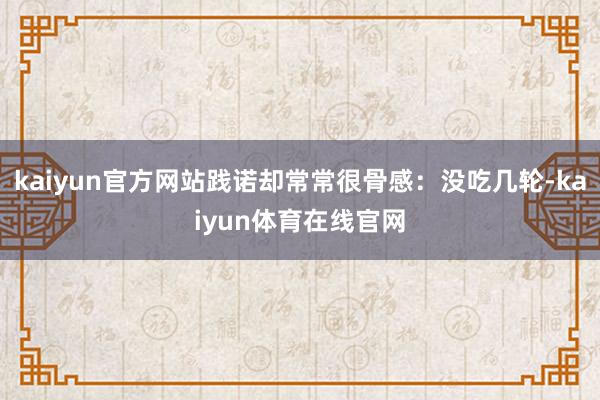 kaiyun官方网站践诺却常常很骨感：没吃几轮-kaiyun体育在线官网