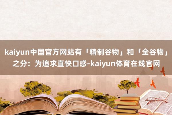 kaiyun中国官方网站有「精制谷物」和「全谷物」之分:为追求直快口感-kaiyun体育在线官网