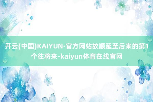 开云(中国)KAIYUN·官方网站故顺延至后来的第1个往将来-kaiyun体育在线官网