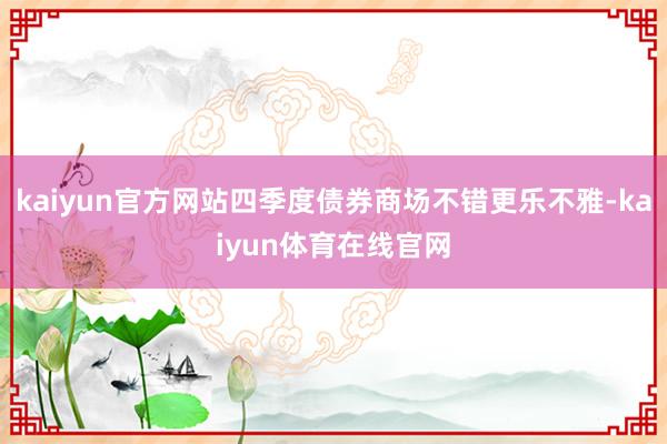 kaiyun官方网站四季度债券商场不错更乐不雅-kaiyun体育在线官网
