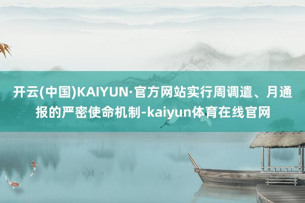 开云(中国)KAIYUN·官方网站实行周调遣、月通报的严密使命机制-kaiyun体育在线官网