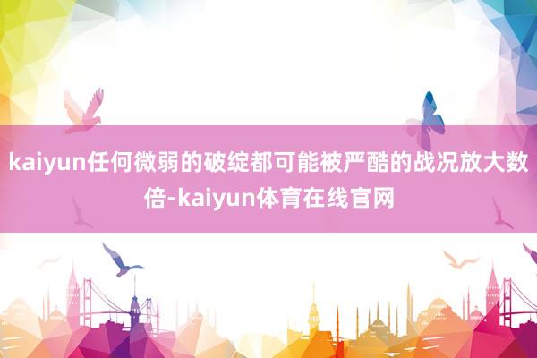 kaiyun任何微弱的破绽都可能被严酷的战况放大数倍-kaiyun体育在线官网