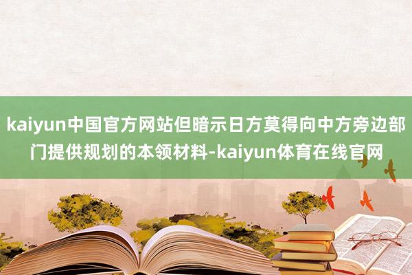 kaiyun中国官方网站但暗示日方莫得向中方旁边部门提供规划的本领材料-kaiyun体育在线官网
