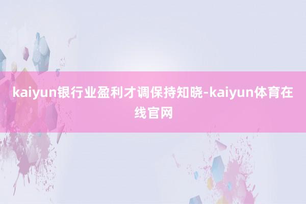 kaiyun银行业盈利才调保持知晓-kaiyun体育在线官网