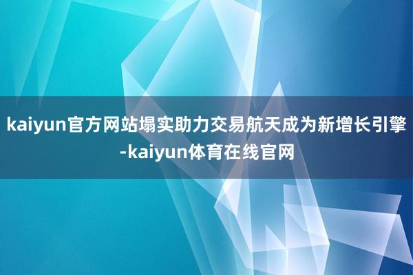 kaiyun官方网站塌实助力交易航天成为新增长引擎-kaiyun体育在线官网