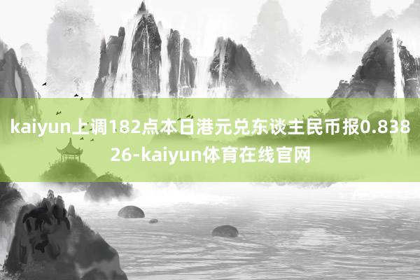 kaiyun上调182点本日港元兑东谈主民币报0.83826-kaiyun体育在线官网