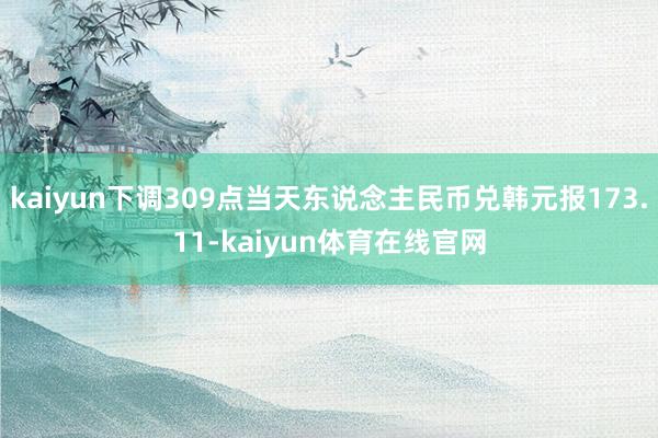 kaiyun下调309点当天东说念主民币兑韩元报173.11-kaiyun体育在线官网