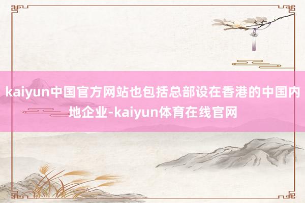 kaiyun中国官方网站也包括总部设在香港的中国内地企业-kaiyun体育在线官网