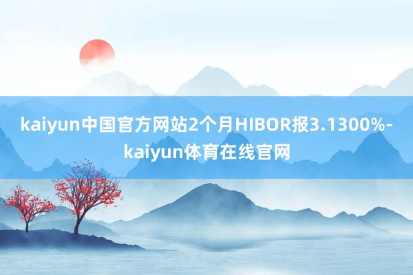 kaiyun中国官方网站2个月HIBOR报3.1300%-kaiyun体育在线官网