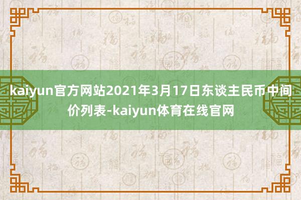 kaiyun官方网站2021年3月17日东谈主民币中间价列表-kaiyun体育在线官网
