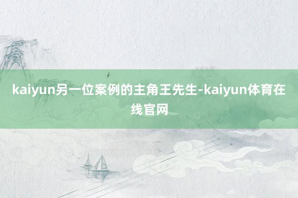 kaiyun另一位案例的主角王先生-kaiyun体育在线官网