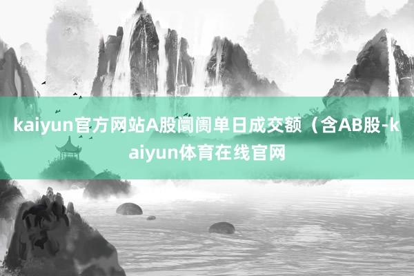 kaiyun官方网站A股阛阓单日成交额（含AB股-kaiyun体育在线官网