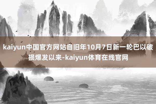 kaiyun中国官方网站自旧年10月7日新一轮巴以破损爆发以来-kaiyun体育在线官网