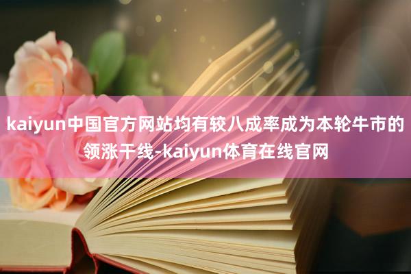 kaiyun中国官方网站均有较八成率成为本轮牛市的领涨干线-kaiyun体育在线官网