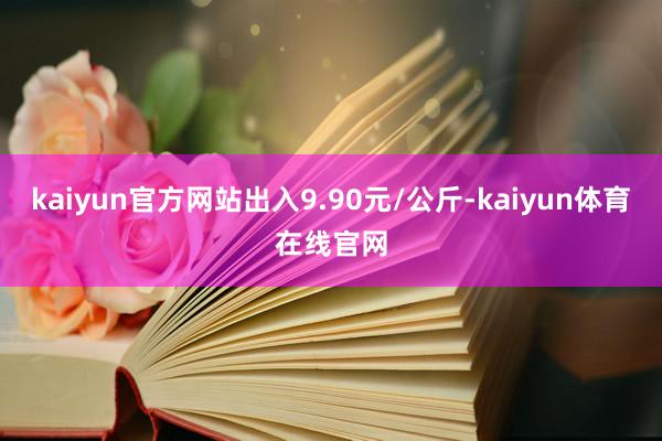 kaiyun官方网站出入9.90元/公斤-kaiyun体育在线官网