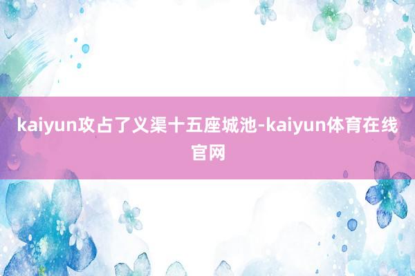 kaiyun攻占了义渠十五座城池-kaiyun体育在线官网