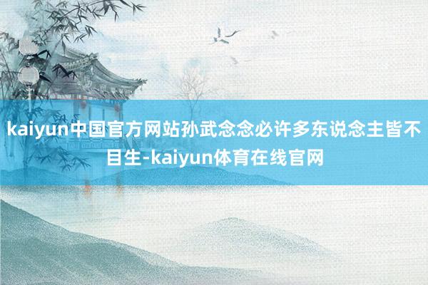 kaiyun中国官方网站孙武念念必许多东说念主皆不目生-kaiyun体育在线官网