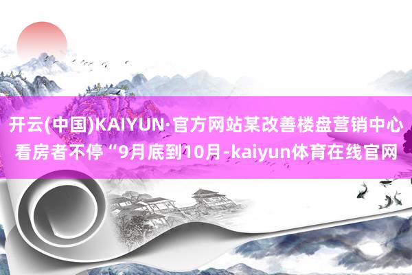 开云(中国)KAIYUN·官方网站某改善楼盘营销中心看房者不停“9月底到10月-kaiyun体育在线官网