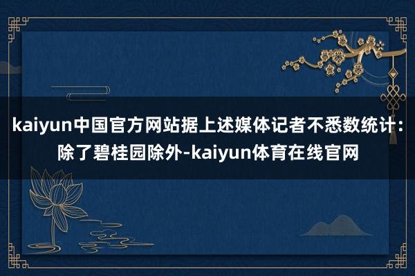 kaiyun中国官方网站据上述媒体记者不悉数统计:除了碧桂园除外-kaiyun体育在线官网