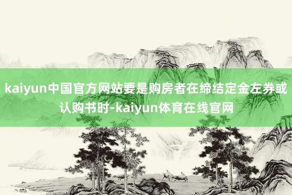 kaiyun中国官方网站要是购房者在缔结定金左券或认购书时-kaiyun体育在线官网