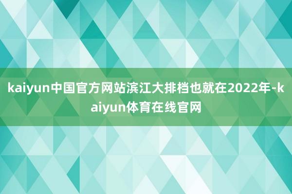 kaiyun中国官方网站滨江大排档也就在2022年-kaiyun体育在线官网