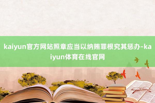 kaiyun官方网站照章应当以纳贿罪根究其惩办-kaiyun体育在线官网