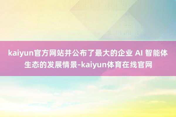 kaiyun官方网站并公布了最大的企业 AI 智能体生态的发展情景-kaiyun体育在线官网