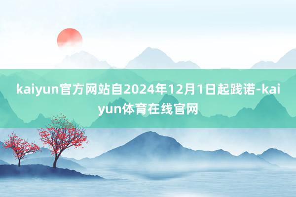 kaiyun官方网站自2024年12月1日起践诺-kaiyun体育在线官网