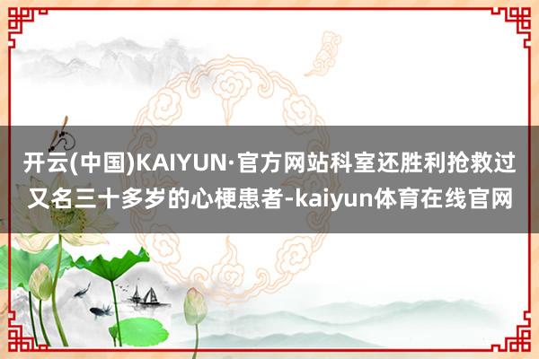 开云(中国)KAIYUN·官方网站科室还胜利抢救过又名三十多岁的心梗患者-kaiyun体育在线官网