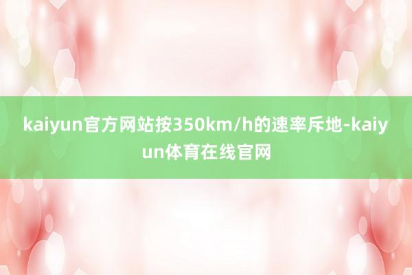 kaiyun官方网站按350km/h的速率斥地-kaiyun体育在线官网