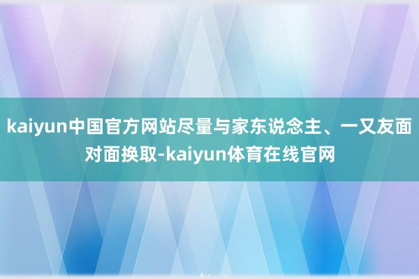 kaiyun中国官方网站尽量与家东说念主、一又友面对面换取-kaiyun体育在线官网
