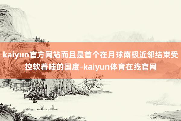 kaiyun官方网站而且是首个在月球南极近邻结束受控软着陆的国度-kaiyun体育在线官网