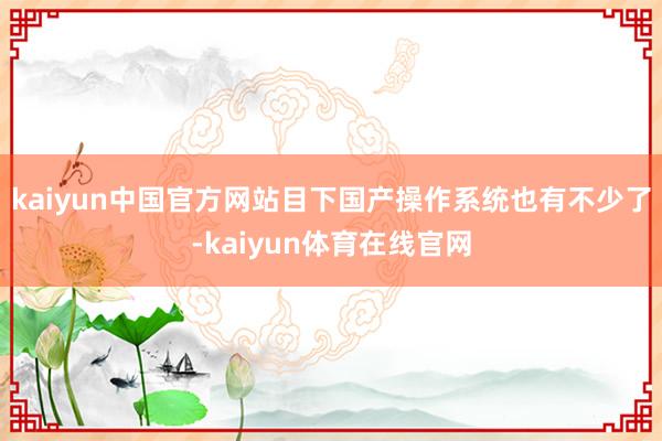 kaiyun中国官方网站目下国产操作系统也有不少了-kaiyun体育在线官网