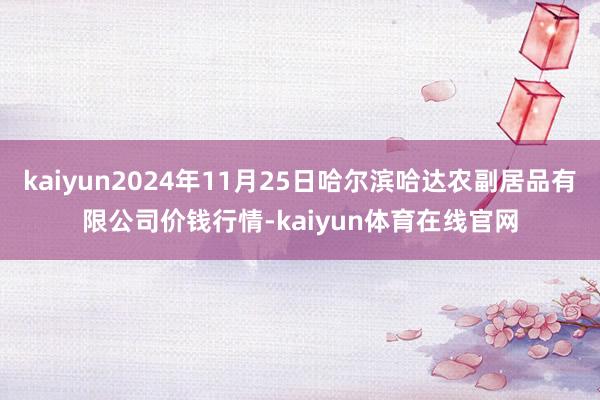 kaiyun2024年11月25日哈尔滨哈达农副居品有限公司价钱行情-kaiyun体育在线官网