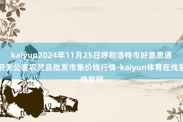 kaiyun2024年11月25日呼和浩特市好意思通首府无公害农居品批发市集价钱行情-kaiyun体育在线官网