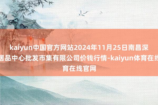 kaiyun中国官方网站2024年11月25日南昌深圳农居品中心批发市集有限公司价钱行情-kaiyun体育在线官网