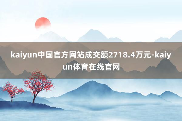 kaiyun中国官方网站成交额2718.4万元-kaiyun体育在线官网