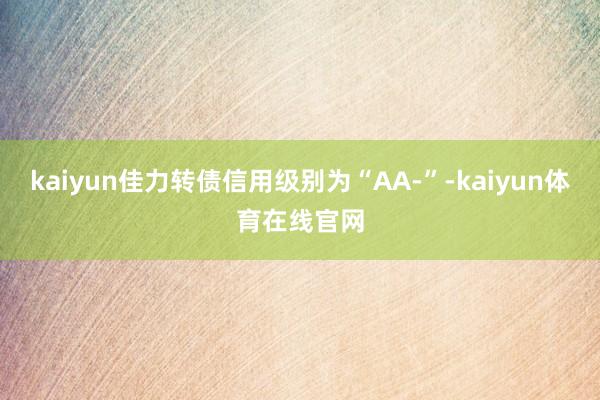 kaiyun佳力转债信用级别为“AA-”-kaiyun体育在线官网