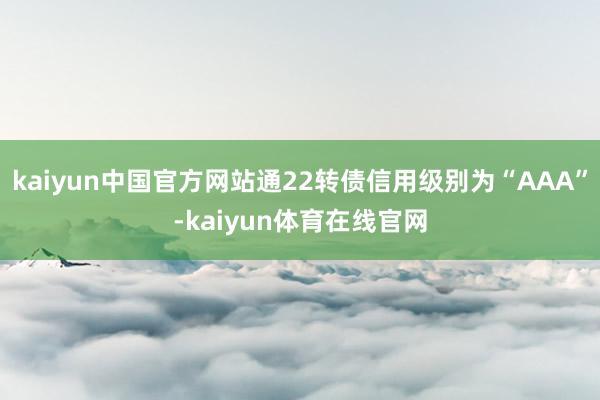 kaiyun中国官方网站通22转债信用级别为“AAA”-kaiyun体育在线官网