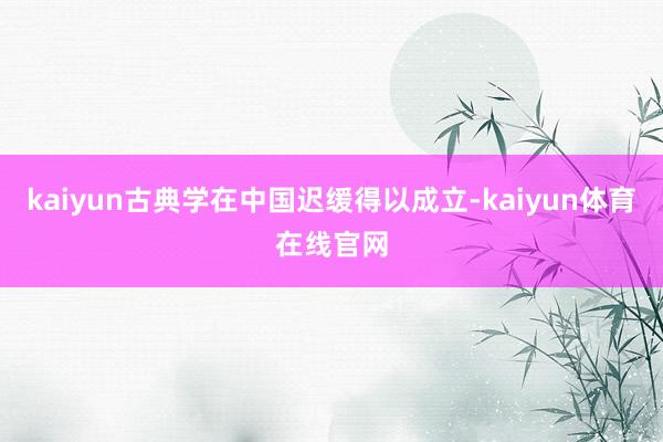 kaiyun古典学在中国迟缓得以成立-kaiyun体育在线官网