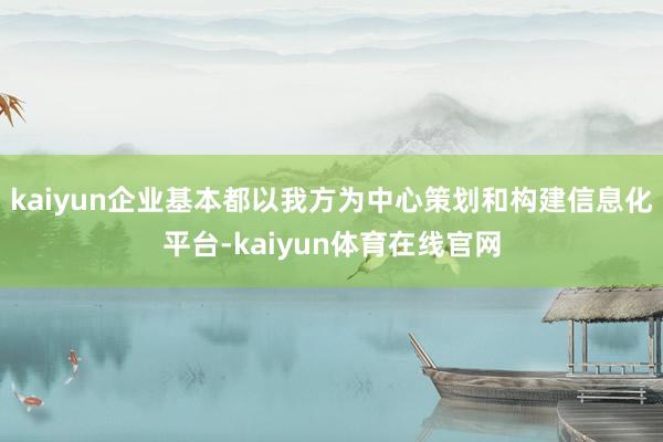 kaiyun企业基本都以我方为中心策划和构建信息化平台-kaiyun体育在线官网